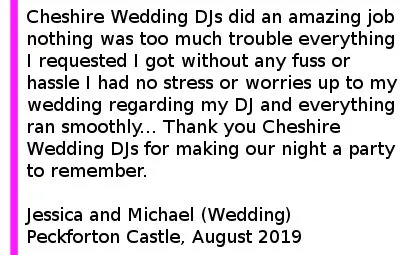 Peckforton Wedding Review - Cheshire Wedding DJs did an amazing job nothing was too much trouble everything I requested I got without any fuss or hassle I had no stress or worries up to my wedding regarding my DJ and everything ran smoothly... Thank you Cheshire DJs for making our night a party to remember. Jessica and Michael (Wedding) Peckforton Castle, August 2019